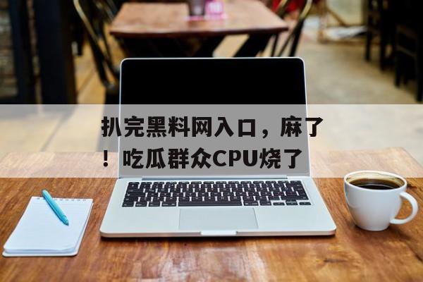 扒完黑料网入口，麻了！吃瓜群众CPU烧了