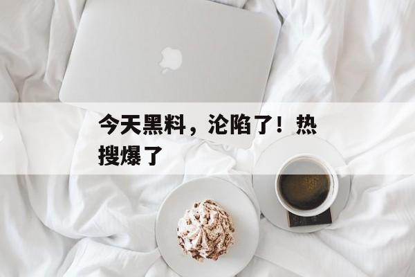 今天黑料，沦陷了！热搜爆了